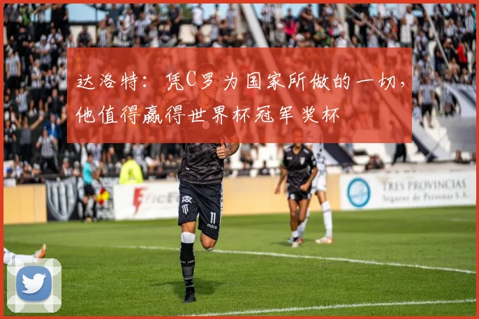 达洛特：凭C罗为国家所做的一切，他值得赢得世界杯冠军奖杯
