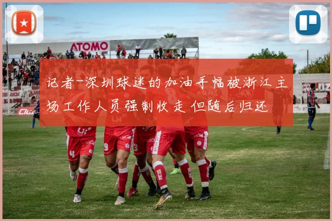 记者-深圳球迷的加油手幅被浙江主场工作人员强制收走 但随后归还