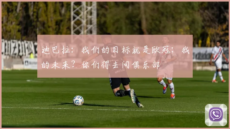 迪巴拉：我们的目标就是欧冠；我的未来？你们得去问俱乐部