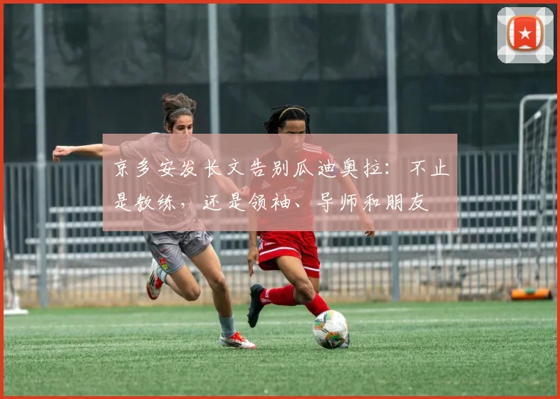 京多安发长文告别瓜迪奥拉：不止是教练，还是领袖、导师和朋友