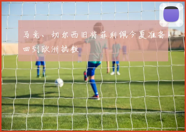 马竞、切尔西旧将菲利佩今夏准备回到欧洲执教