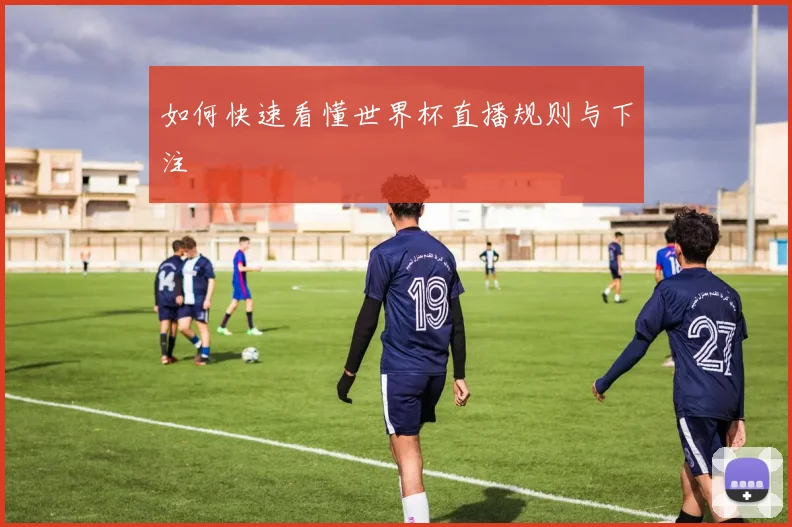 如何快速看懂世界杯直播规则与下注